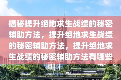 揭秘提升绝地求生战绩的秘密辅助方法，提升绝地求生战绩的秘密辅助方法，提升绝地求生战绩的秘密辅助方法有哪些