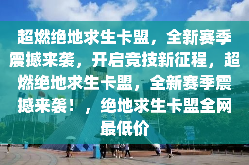 超燃绝地求生卡盟，全新赛季震撼来袭，开启竞技新征程，超燃绝地求生卡盟，全新赛季震撼来袭！，绝地求生卡盟全网最低价