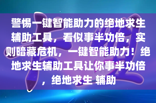 警惕一键智能助力的绝地求生辅助工具，看似事半功倍，实则暗藏危机，一键智能助力！绝地求生辅助工具让你事半功倍，绝地求生 辅助