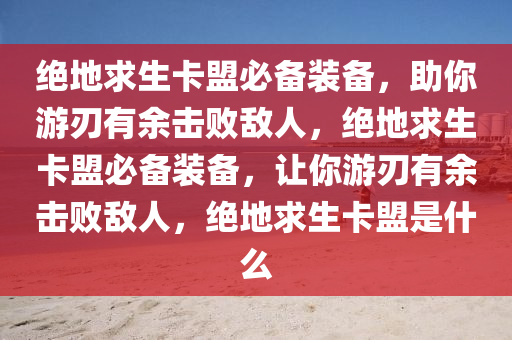 绝地求生卡盟必备装备，助你游刃有余击败敌人，绝地求生卡盟必备装备，让你游刃有余击败敌人，绝地求生卡盟是什么