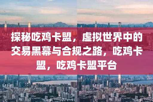 探秘吃鸡卡盟，虚拟世界中的交易黑幕与合规之路，吃鸡卡盟，吃鸡卡盟平台