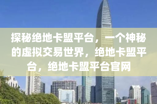 探秘绝地卡盟平台，一个神秘的虚拟交易世界，绝地卡盟平台，绝地卡盟平台官网