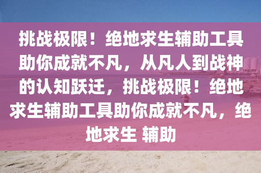 挑战极限！绝地求生辅助工具助你成就不凡，从凡人到战神的认知跃迁，挑战极限！绝地求生辅助工具助你成就不凡，绝地求生 辅助