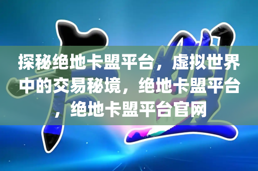 探秘绝地卡盟平台，虚拟世界中的交易秘境，绝地卡盟平台，绝地卡盟平台官网