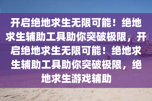 开启绝地求生无限可能！绝地求生辅助工具助你突破极限，开启绝地求生无限可能！绝地求生辅助工具助你突破极限，绝地求生游戏辅助