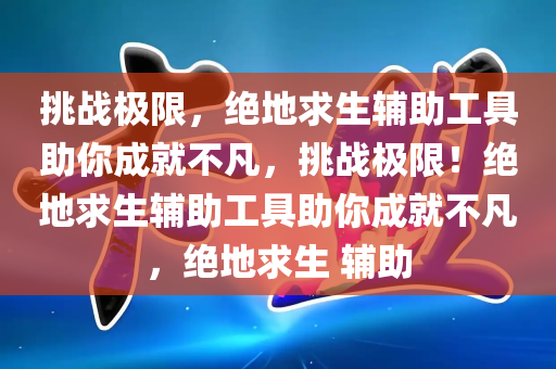 挑战极限，绝地求生辅助工具助你成就不凡，挑战极限！绝地求生辅助工具助你成就不凡，绝地求生 辅助