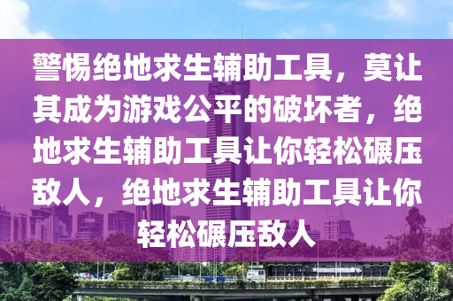 警惕绝地求生辅助工具，莫让其成为游戏公平的破坏者，绝地求生辅助工具让你轻松碾压敌人，绝地求生辅助工具让你轻松碾压敌人