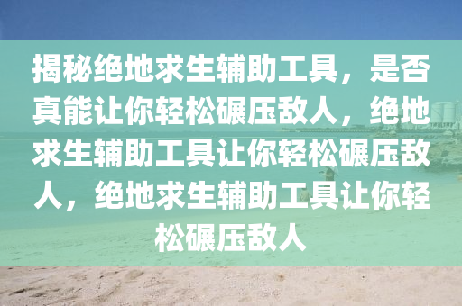 揭秘绝地求生辅助工具，是否真能让你轻松碾压敌人，绝地求生辅助工具让你轻松碾压敌人，绝地求生辅助工具让你轻松碾压敌人