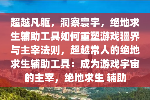 超越凡躯，洞察寰宇，绝地求生辅助工具如何重塑游戏疆界与主宰法则，超越常人的绝地求生辅助工具：成为游戏宇宙的主宰，绝地求生 辅助