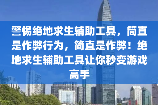 警惕绝地求生辅助工具，简直是作弊行为，简直是作弊！绝地求生辅助工具让你秒变游戏高手