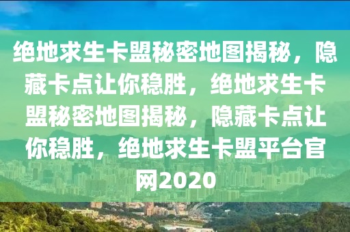 绝地求生卡盟秘密地图揭秘，隐藏卡点让你稳胜，绝地求生卡盟秘密地图揭秘，隐藏卡点让你稳胜，绝地求生卡盟平台官网2020