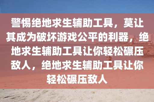 警惕绝地求生辅助工具，莫让其成为破坏游戏公平的利器，绝地求生辅助工具让你轻松碾压敌人，绝地求生辅助工具让你轻松碾压敌人