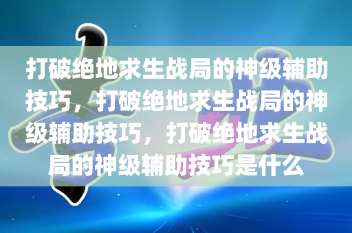 打破绝地求生战局的神级辅助技巧，打破绝地求生战局的神级辅助技巧，打破绝地求生战局的神级辅助技巧是什么