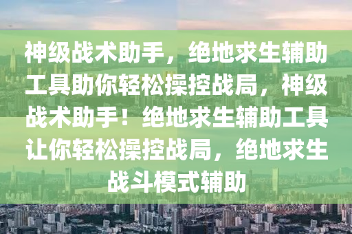 神级战术助手，绝地求生辅助工具助你轻松操控战局，神级战术助手！绝地求生辅助工具让你轻松操控战局，绝地求生战斗模式辅助