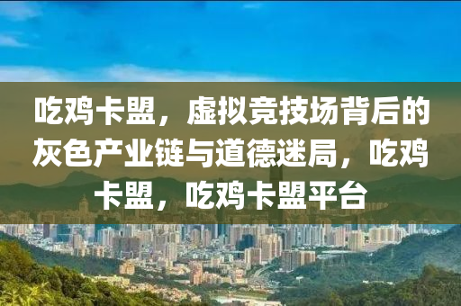 吃鸡卡盟，虚拟竞技场背后的灰色产业链与道德迷局，吃鸡卡盟，吃鸡卡盟平台
