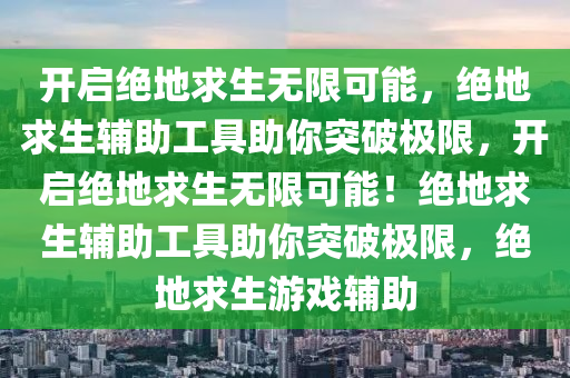 开启绝地求生无限可能，绝地求生辅助工具助你突破极限，开启绝地求生无限可能！绝地求生辅助工具助你突破极限，绝地求生游戏辅助