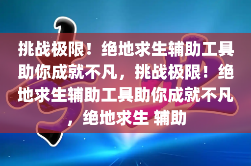 挑战极限！绝地求生辅助工具助你成就不凡，挑战极限！绝地求生辅助工具助你成就不凡，绝地求生 辅助