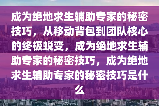 成为绝地求生辅助专家的秘密技巧，从移动背包到团队核心的终极蜕变，成为绝地求生辅助专家的秘密技巧，成为绝地求生辅助专家的秘密技巧是什么