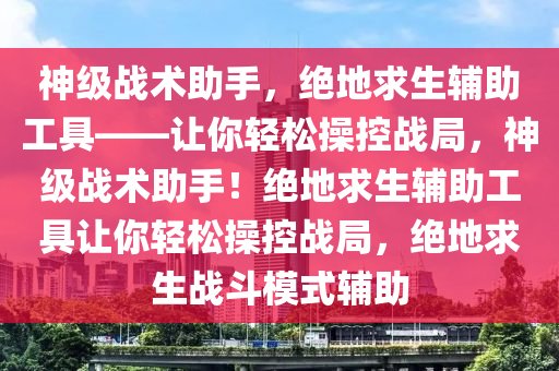 神级战术助手，绝地求生辅助工具——让你轻松操控战局，神级战术助手！绝地求生辅助工具让你轻松操控战局，绝地求生战斗模式辅助