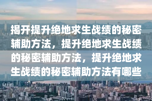 揭开提升绝地求生战绩的秘密辅助方法，提升绝地求生战绩的秘密辅助方法，提升绝地求生战绩的秘密辅助方法有哪些