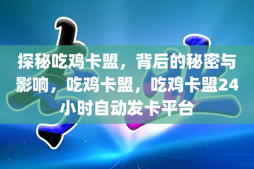 探秘吃鸡卡盟，背后的秘密与影响，吃鸡卡盟，吃鸡卡盟24小时自动发卡平台