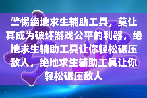 警惕绝地求生辅助工具，莫让其成为破坏游戏公平的利器，绝地求生辅助工具让你轻松碾压敌人，绝地求生辅助工具让你轻松碾压敌人