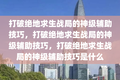 打破绝地求生战局的神级辅助技巧，打破绝地求生战局的神级辅助技巧，打破绝地求生战局的神级辅助技巧是什么