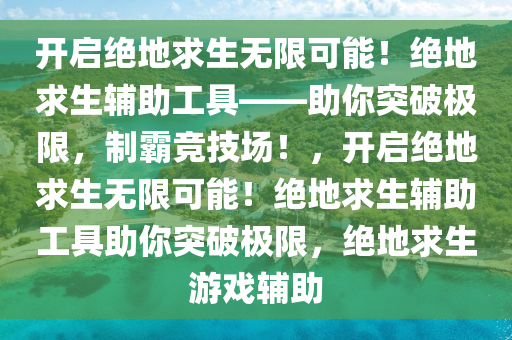 开启绝地求生无限可能！绝地求生辅助工具——助你突破极限，制霸竞技场！，开启绝地求生无限可能！绝地求生辅助工具助你突破极限，绝地求生游戏辅助