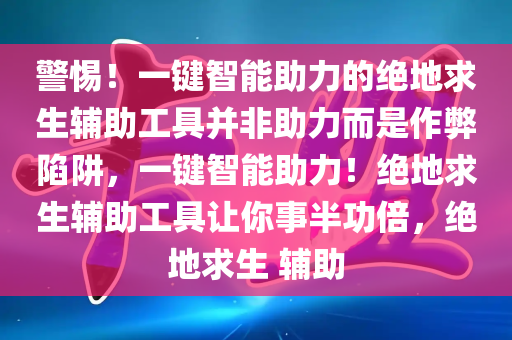 警惕！一键智能助力的绝地求生辅助工具并非助力而是作弊陷阱，一键智能助力！绝地求生辅助工具让你事半功倍，绝地求生 辅助