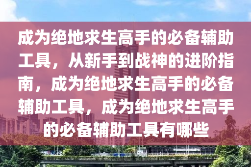 成为绝地求生高手的必备辅助工具，从新手到战神的进阶指南，成为绝地求生高手的必备辅助工具，成为绝地求生高手的必备辅助工具有哪些