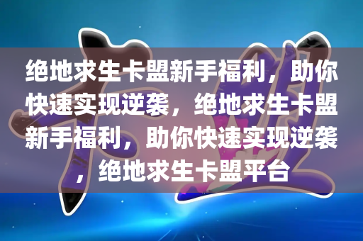 绝地求生卡盟新手福利，助你快速实现逆袭，绝地求生卡盟新手福利，助你快速实现逆袭，绝地求生卡盟平台