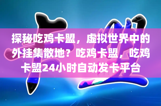 探秘吃鸡卡盟，虚拟世界中的外挂集散地？吃鸡卡盟，吃鸡卡盟24小时自动发卡平台