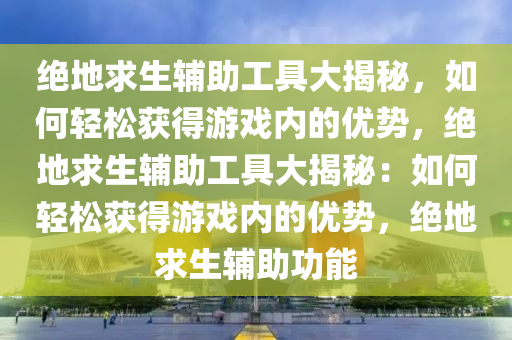 绝地求生辅助工具大揭秘，如何轻松获得游戏内的优势，绝地求生辅助工具大揭秘：如何轻松获得游戏内的优势，绝地求生辅助功能