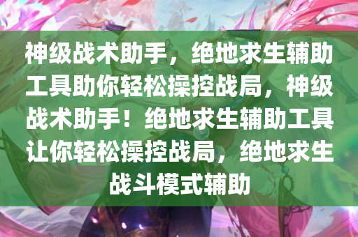 神级战术助手，绝地求生辅助工具助你轻松操控战局，神级战术助手！绝地求生辅助工具让你轻松操控战局，绝地求生战斗模式辅助