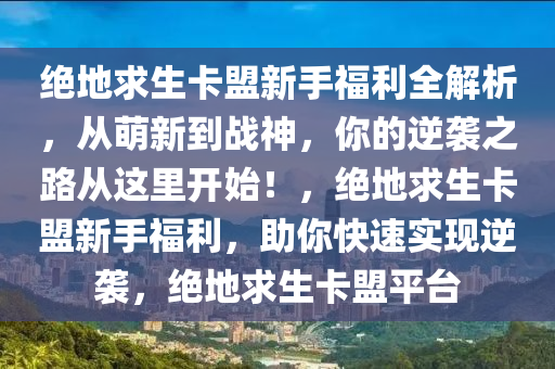 绝地求生卡盟新手福利全解析，从萌新到战神，你的逆袭之路从这里开始！，绝地求生卡盟新手福利，助你快速实现逆袭，绝地求生卡盟平台