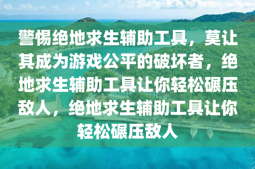 警惕绝地求生辅助工具，莫让其成为游戏公平的破坏者，绝地求生辅助工具让你轻松碾压敌人，绝地求生辅助工具让你轻松碾压敌人