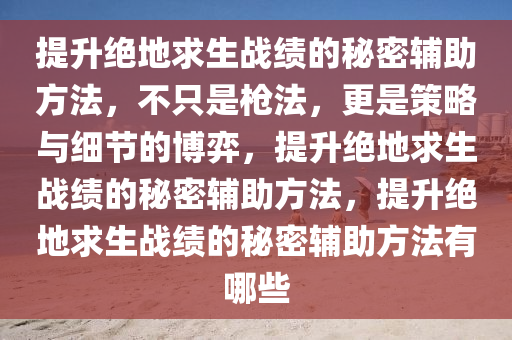 提升绝地求生战绩的秘密辅助方法，不只是枪法，更是策略与细节的博弈，提升绝地求生战绩的秘密辅助方法，提升绝地求生战绩的秘密辅助方法有哪些