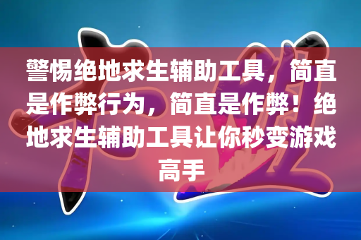 警惕绝地求生辅助工具，简直是作弊行为，简直是作弊！绝地求生辅助工具让你秒变游戏高手