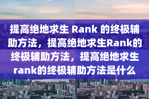 提高绝地求生 Rank 的终极辅助方法，提高绝地求生Rank的终极辅助方法，提高绝地求生rank的终极辅助方法是什么