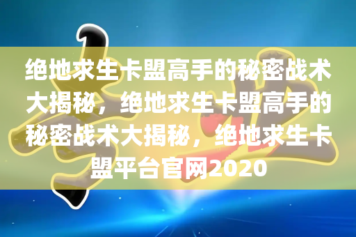 绝地求生卡盟高手的秘密战术大揭秘，绝地求生卡盟高手的秘密战术大揭秘，绝地求生卡盟平台官网2020