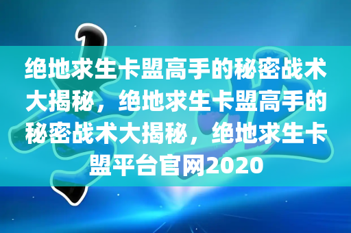 绝地求生卡盟高手的秘密战术大揭秘，绝地求生卡盟高手的秘密战术大揭秘，绝地求生卡盟平台官网2020