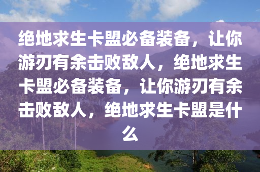绝地求生卡盟必备装备，让你游刃有余击败敌人，绝地求生卡盟必备装备，让你游刃有余击败敌人，绝地求生卡盟是什么