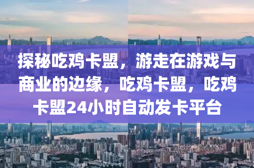 探秘吃鸡卡盟，游走在游戏与商业的边缘，吃鸡卡盟，吃鸡卡盟24小时自动发卡平台