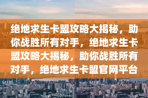 绝地求生卡盟攻略大揭秘，助你战胜所有对手，绝地求生卡盟攻略大揭秘，助你战胜所有对手，绝地求生卡盟官网平台