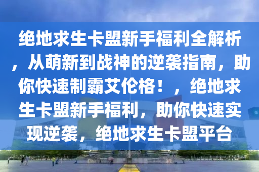 绝地求生卡盟新手福利全解析，从萌新到战神的逆袭指南，助你快速制霸艾伦格！，绝地求生卡盟新手福利，助你快速实现逆袭，绝地求生卡盟平台