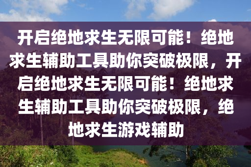 开启绝地求生无限可能！绝地求生辅助工具助你突破极限，开启绝地求生无限可能！绝地求生辅助工具助你突破极限，绝地求生游戏辅助