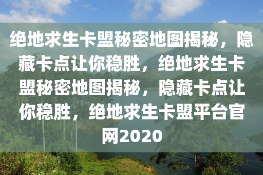 绝地求生卡盟秘密地图揭秘，隐藏卡点让你稳胜，绝地求生卡盟秘密地图揭秘，隐藏卡点让你稳胜，绝地求生卡盟平台官网2020