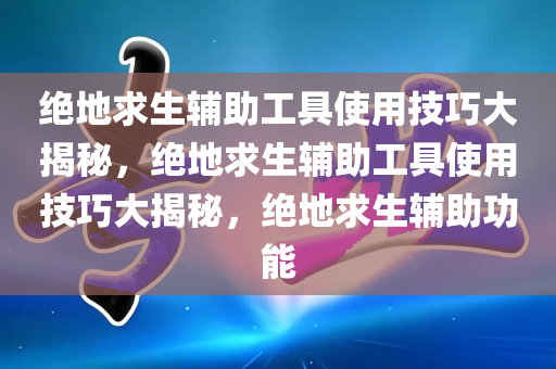 绝地求生辅助工具使用技巧大揭秘，绝地求生辅助工具使用技巧大揭秘，绝地求生辅助功能