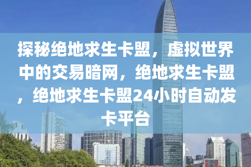 探秘绝地求生卡盟，虚拟世界中的交易暗网，绝地求生卡盟，绝地求生卡盟24小时自动发卡平台