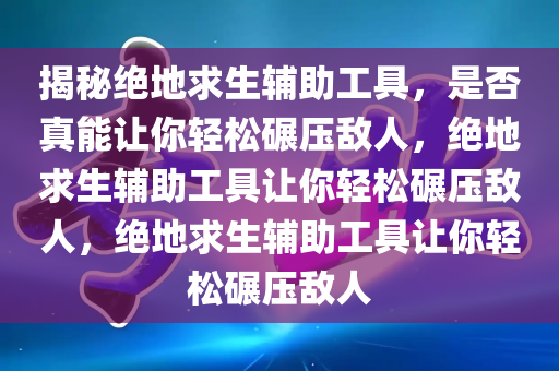 揭秘绝地求生辅助工具，是否真能让你轻松碾压敌人，绝地求生辅助工具让你轻松碾压敌人，绝地求生辅助工具让你轻松碾压敌人